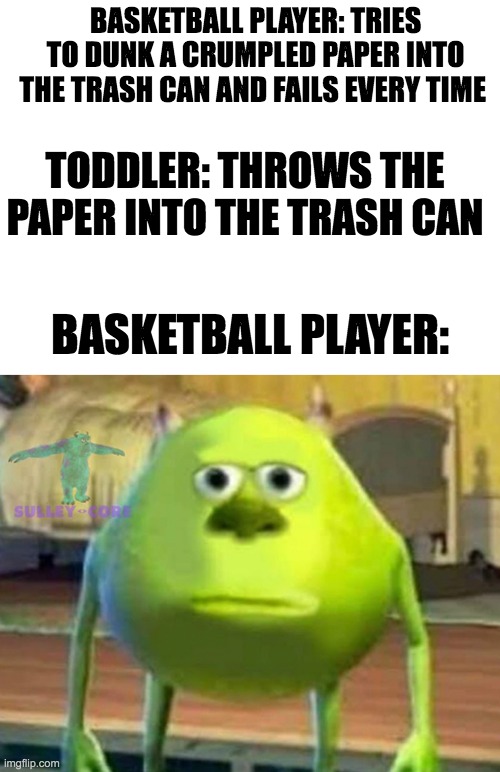 BASKETBALL PLAYER: TRIES TO DUNK A CRUMPLED PAPER INTO THE TRASH CAN AND FAILS EVERY TIME; TODDLER: THROWS THE PAPER INTO THE TRASH CAN; BASKETBALL PLAYER: | image tagged in blank white template,monsters inc | made w/ Imgflip meme maker
