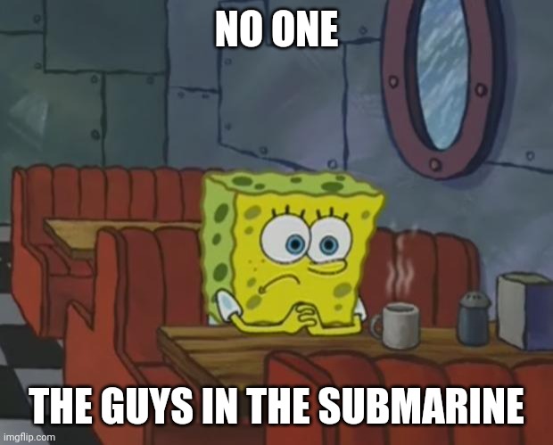 Under the sea | NO ONE; THE GUYS IN THE SUBMARINE | image tagged in spongebob waiting | made w/ Imgflip meme maker