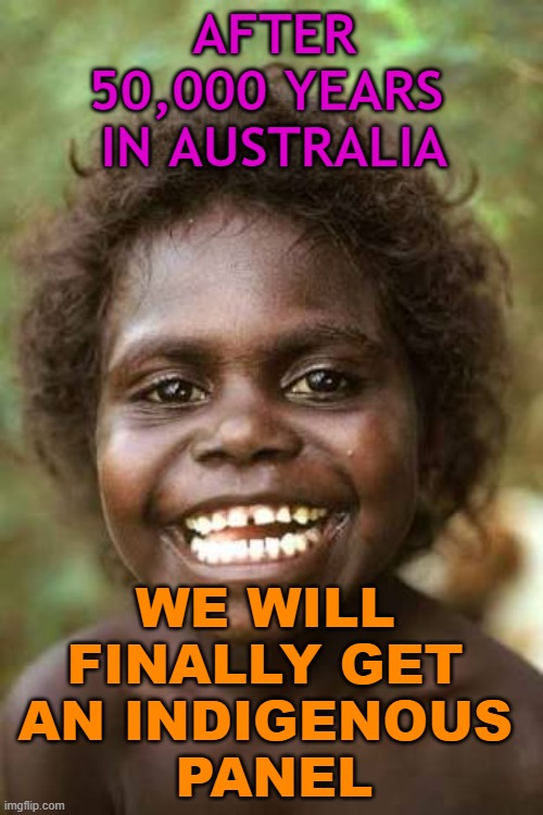 Indigenous Referendum | AFTER 50,000 YEARS 
IN AUSTRALIA; WE WILL 
FINALLY GET 
AN INDIGENOUS 
PANEL | image tagged in aboriginal | made w/ Imgflip meme maker