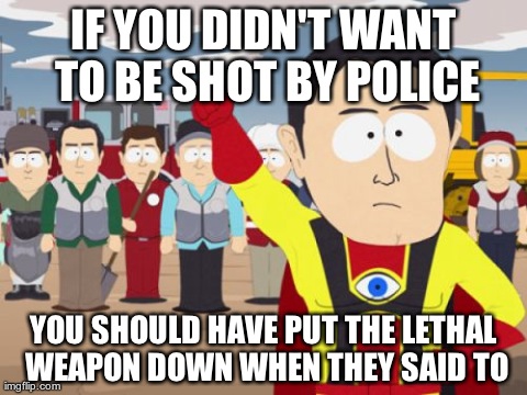 Captain Hindsight Meme | IF YOU DIDN'T WANT TO BE SHOT BY POLICE YOU SHOULD HAVE PUT THE LETHAL WEAPON DOWN WHEN THEY SAID TO | image tagged in memes,captain hindsight,AdviceAnimals | made w/ Imgflip meme maker