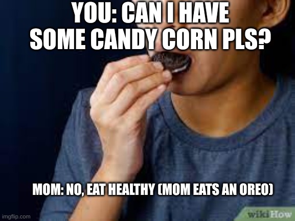 CANIHAVESOMECANDYCORNPLEASENOEATHEALTHY(MOMEATSANOREO) | YOU: CAN I HAVE SOME CANDY CORN PLS? MOM: NO, EAT HEALTHY (MOM EATS AN OREO) | image tagged in funny | made w/ Imgflip meme maker