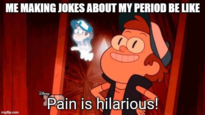 Pain is hilarious! | ME MAKING JOKES ABOUT MY PERIOD BE LIKE | image tagged in pain is hilarious | made w/ Imgflip meme maker