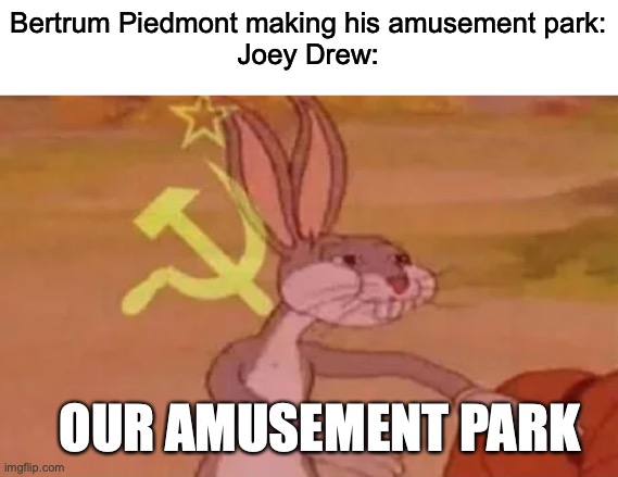 Bendy reference | Bertrum Piedmont making his amusement park:
Joey Drew:; OUR AMUSEMENT PARK | image tagged in bugs bunny communist,bendy and the ink machine | made w/ Imgflip meme maker
