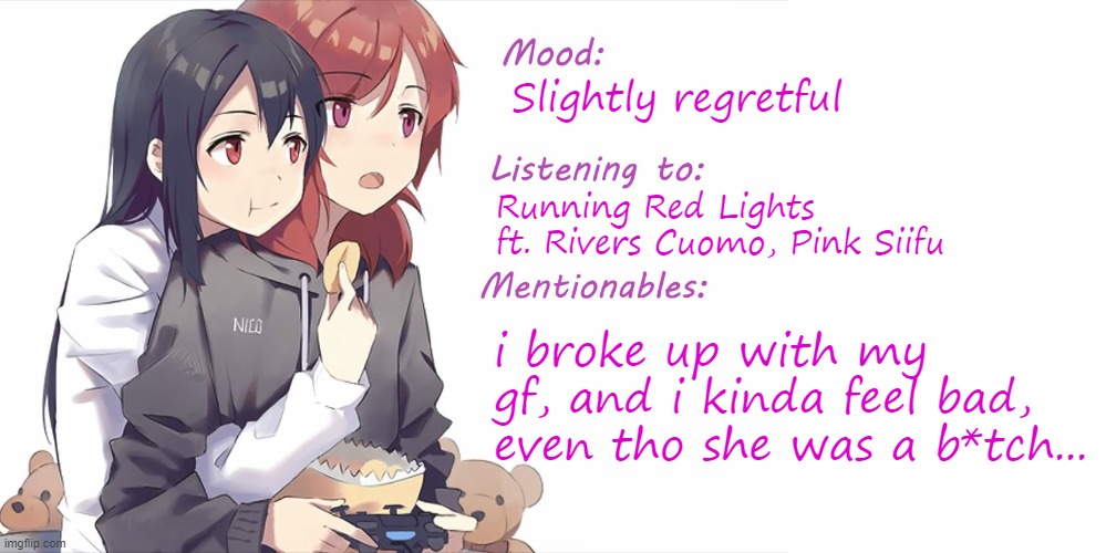 I've been debating it for a while | Slightly regretful; Running Red Lights ft. Rivers Cuomo, Pink Siifu; i broke up with my gf, and i kinda feel bad, even tho she was a b*tch... | image tagged in distortedweeb's update template 01 | made w/ Imgflip meme maker