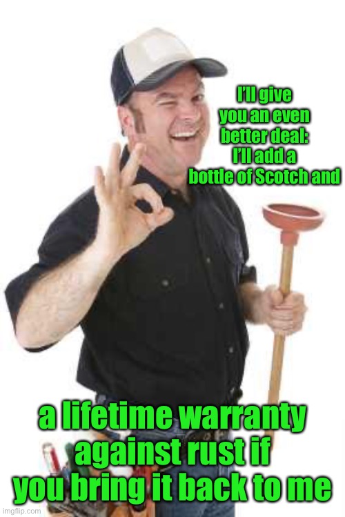 plumber | I’ll give you an even better deal: I’ll add a bottle of Scotch and a lifetime warranty against rust if you bring it back to me | image tagged in plumber | made w/ Imgflip meme maker