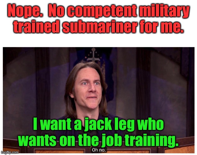 Matt Mercer "Oh no." | Nope.  No competent military trained submariner for me. I want a jack leg who wants on the job training. | image tagged in matt mercer oh no | made w/ Imgflip meme maker