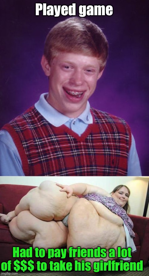 Played game Had to pay friends a lot of $$$ to take his girlfriend | image tagged in memes,bad luck brian,fat girl | made w/ Imgflip meme maker