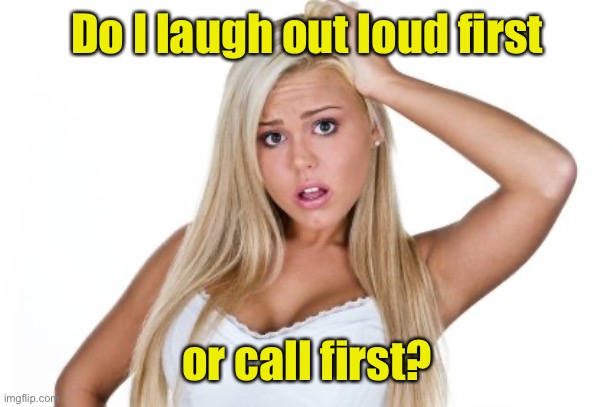 Dumb Blonde | Do I laugh out loud first or call first? | image tagged in dumb blonde | made w/ Imgflip meme maker