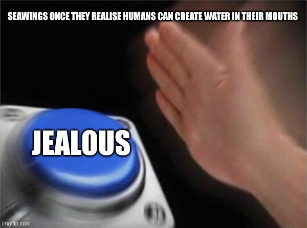 original title | SEAWINGS ONCE THEY REALISE HUMANS CAN CREATE WATER IN THEIR MOUTHS; JEALOUS | image tagged in memes,blank nut button | made w/ Imgflip meme maker