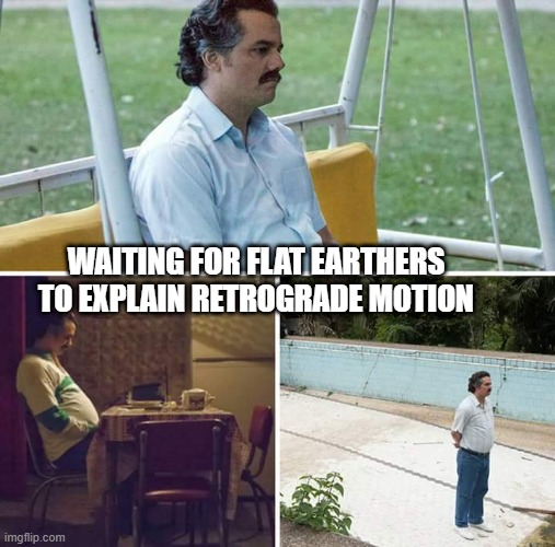 Sad Pablo Escobar | WAITING FOR FLAT EARTHERS TO EXPLAIN RETROGRADE MOTION | image tagged in memes,sad pablo escobar | made w/ Imgflip meme maker