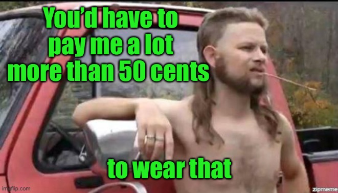 almost politically correct redneck | You’d have to pay me a lot more than 50 cents to wear that | image tagged in almost politically correct redneck | made w/ Imgflip meme maker