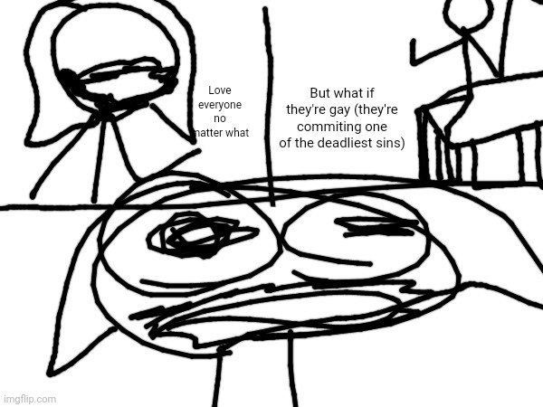 But what if they're gay (they're commiting one of the deadliest sins); Love everyone no matter what | made w/ Imgflip meme maker