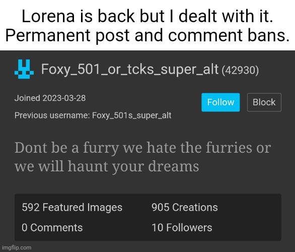 I know it looks like a foxy alt, but a user in msmg was thanking me for reporting her to site mods and told me about this. | Lorena is back but I dealt with it.
Permanent post and comment bans. | made w/ Imgflip meme maker
