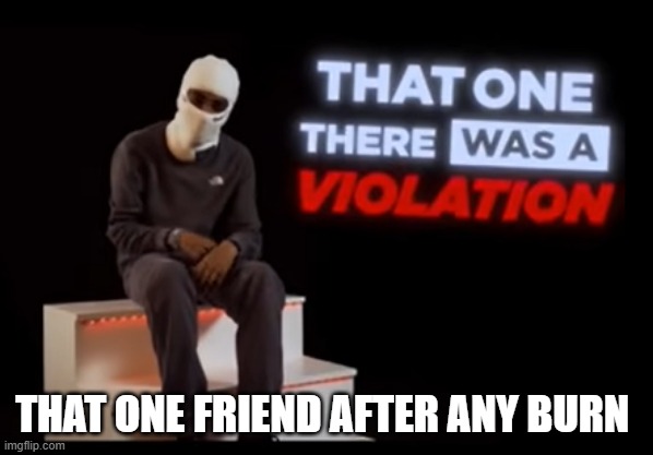 That one friend | THAT ONE FRIEND AFTER ANY BURN | image tagged in that one there was a violation | made w/ Imgflip meme maker