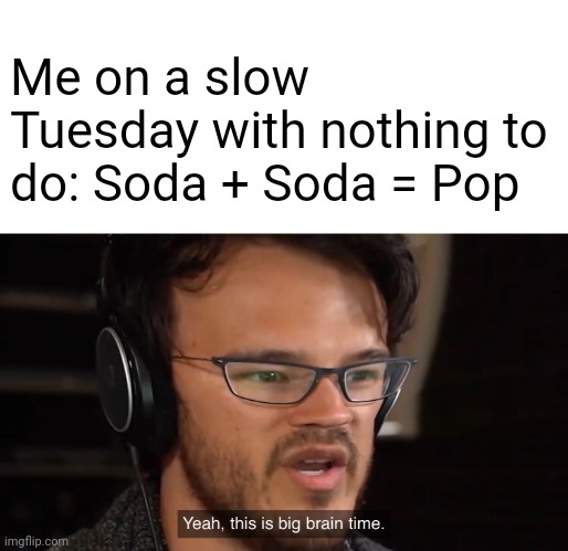 It equals pop | Me on a slow Tuesday with nothing to do: Soda + Soda = Pop | image tagged in yeah this is big brain time | made w/ Imgflip meme maker