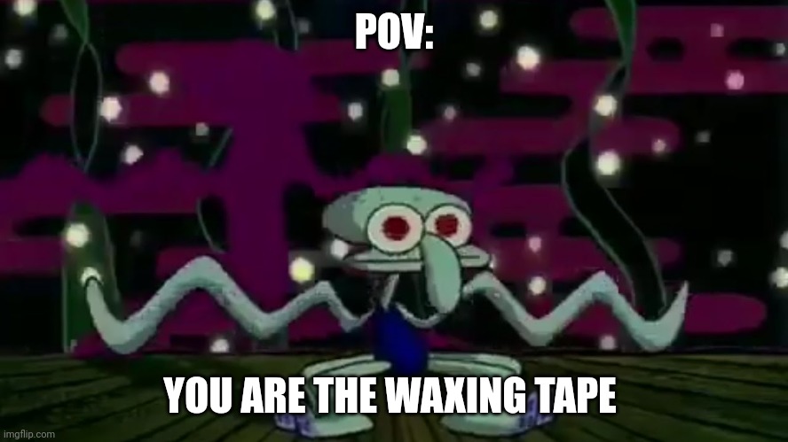 You are the waxing tape | POV:; YOU ARE THE WAXING TAPE | image tagged in squidward meme | made w/ Imgflip meme maker