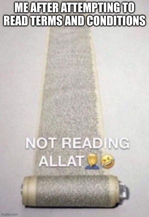 Not Reading Allat | ME AFTER ATTEMPTING TO READ TERMS AND CONDITIONS | image tagged in not reading allat | made w/ Imgflip meme maker