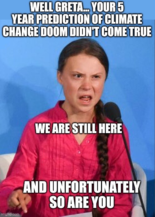 Greta Thunberg how dare you | WELL GRETA... YOUR 5 YEAR PREDICTION OF CLIMATE CHANGE DOOM DIDN'T COME TRUE; WE ARE STILL HERE; AND UNFORTUNATELY SO ARE YOU | image tagged in greta thunberg how dare you | made w/ Imgflip meme maker