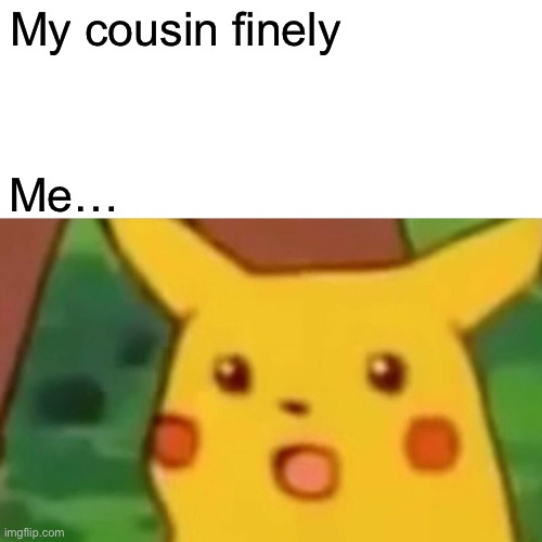 Surprised Pikachu Meme | My cousin finely; Me… | image tagged in memes,surprised pikachu | made w/ Imgflip meme maker