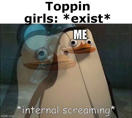 Private Internal Screaming | Toppin girls: *exist*; ME | image tagged in private internal screaming | made w/ Imgflip meme maker