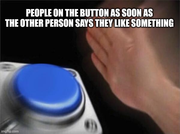 Blank Nut Button Meme | PEOPLE ON THE BUTTON AS SOON AS THE OTHER PERSON SAYS THEY LIKE SOMETHING | image tagged in memes,blank nut button | made w/ Imgflip meme maker
