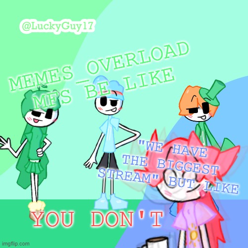 And "No alts" isn't a valid excuse lmfao | MEMES_OVERLOAD MFS BE LIKE; "WE HAVE THE BIGGEST STREAM" BUT LIKE; YOU DON'T | image tagged in luckyguy17 template | made w/ Imgflip meme maker