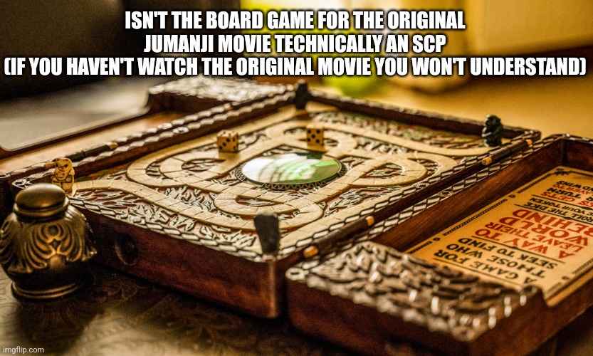 Isn't it technically an Scp | ISN'T THE BOARD GAME FOR THE ORIGINAL JUMANJI MOVIE TECHNICALLY AN SCP
(IF YOU HAVEN'T WATCH THE ORIGINAL MOVIE YOU WON'T UNDERSTAND) | made w/ Imgflip meme maker
