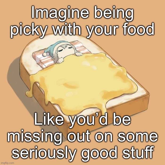 Avogado6 depression | Imagine being picky with your food; Like you’d be missing out on some seriously good stuff | image tagged in avogado6 depression | made w/ Imgflip meme maker