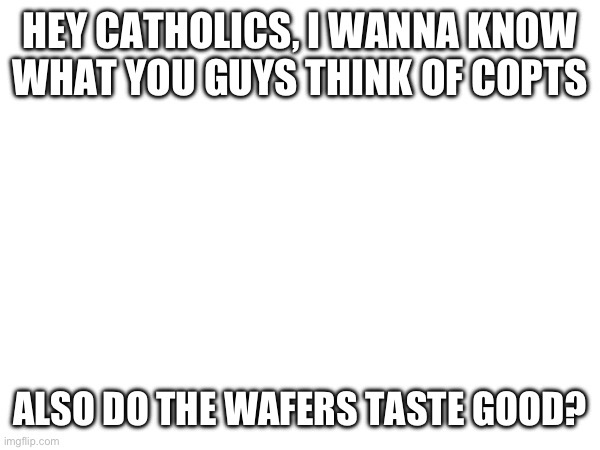 I need answers | HEY CATHOLICS, I WANNA KNOW WHAT YOU GUYS THINK OF COPTS; ALSO DO THE WAFERS TASTE GOOD? | image tagged in catholic,christianity,jesus christ | made w/ Imgflip meme maker