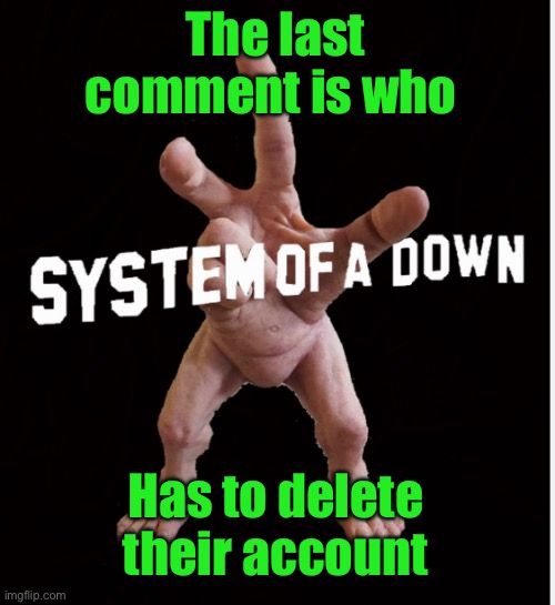 I mean main account | The last comment is who; Has to delete their account | image tagged in hand creature | made w/ Imgflip meme maker