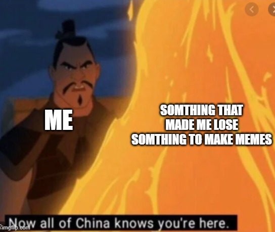 That's when i did not make any memes | SOMTHING THAT MADE ME LOSE SOMTHING TO MAKE MEMES; ME | image tagged in now all of china knows your here | made w/ Imgflip meme maker