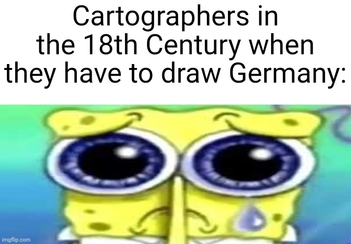 Sad Spong | Cartographers in the 18th Century when they have to draw Germany: | image tagged in sad spong,memes | made w/ Imgflip meme maker