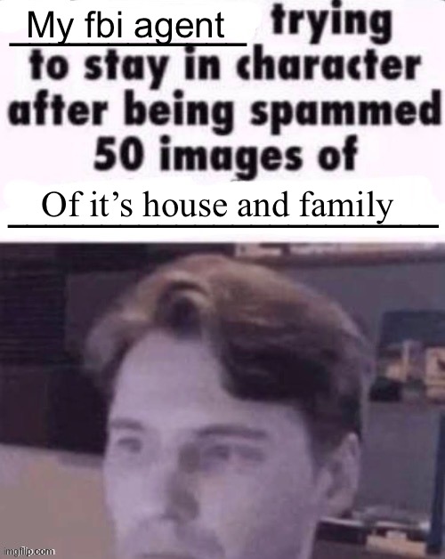 X trying to stay in character after being spammed 50 images of Y | My fbi agent; Of it’s house and family | image tagged in x trying to stay in character after being spammed 50 images of y | made w/ Imgflip meme maker