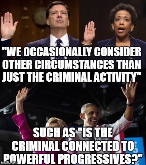 Dept of justice | "WE OCCASIONALLY CONSIDER OTHER CIRCUMSTANCES THAN JUST THE CRIMINAL ACTIVITY"; SUCH AS "IS THE CRIMINAL CONNECTED TO POWERFUL PROGRESSIVES?" | image tagged in dept of justice | made w/ Imgflip meme maker