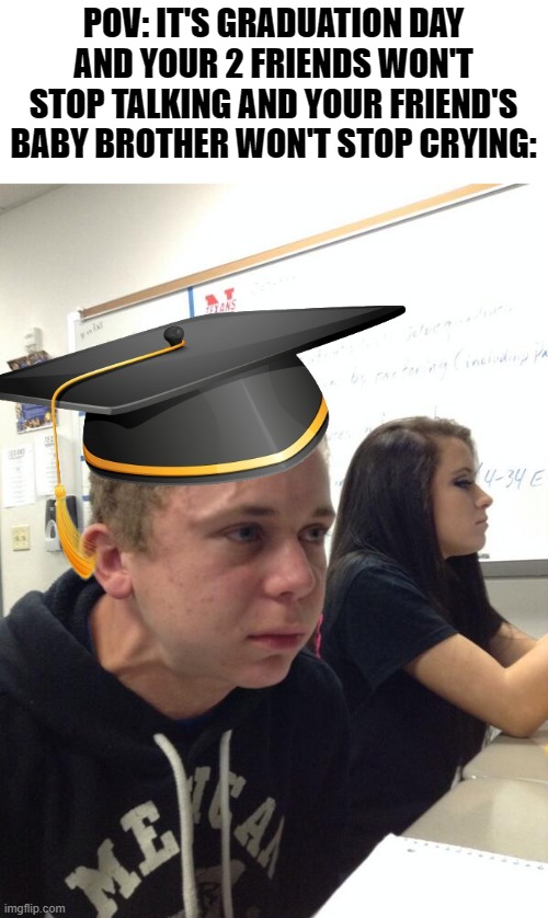 This actually happened lol. | POV: IT'S GRADUATION DAY AND YOUR 2 FRIENDS WON'T STOP TALKING AND YOUR FRIEND'S BABY BROTHER WON'T STOP CRYING: | image tagged in hold fart,angry,graduation | made w/ Imgflip meme maker