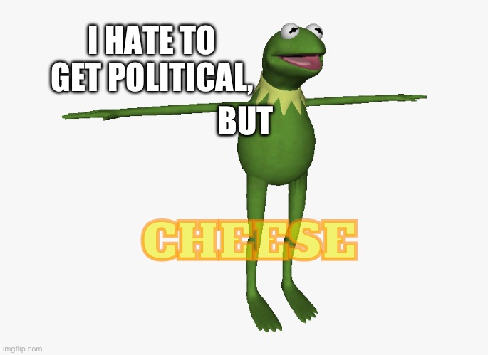Mhm.. yes | I HATE TO GET POLITICAL, BUT; CHEESE | image tagged in t pose kermit | made w/ Imgflip meme maker
