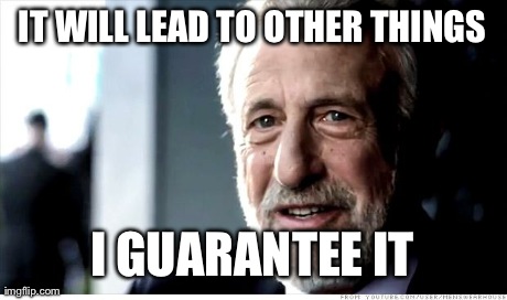 I Guarantee It | IT WILL LEAD TO OTHER THINGS I GUARANTEE IT | image tagged in memes,i guarantee it | made w/ Imgflip meme maker