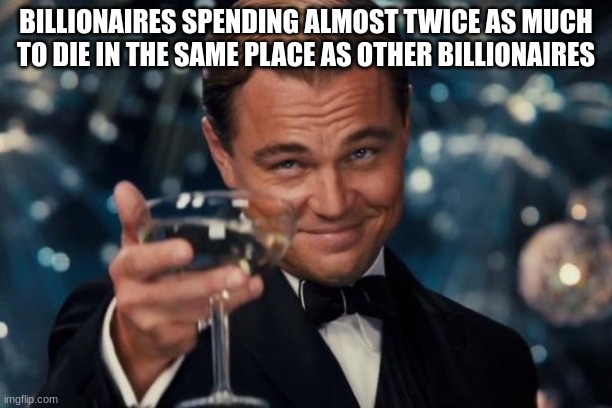 rip Titan | BILLIONAIRES SPENDING ALMOST TWICE AS MUCH TO DIE IN THE SAME PLACE AS OTHER BILLIONAIRES | image tagged in memes,leonardo dicaprio cheers | made w/ Imgflip meme maker