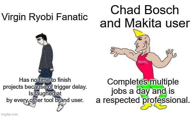 Virgin vs Chad | Chad Bosch and Makita user; Virgin Ryobi Fanatic; Completes multiple jobs a day and is a respected professional. Has no time to finish projects because of trigger delay.
Is laughed at by every other tool brand user. | image tagged in virgin vs chad | made w/ Imgflip meme maker