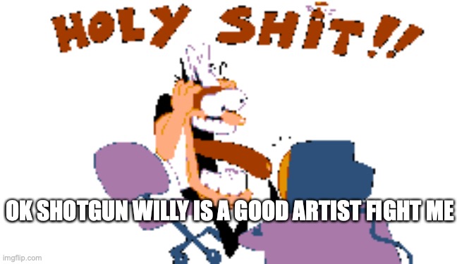 HOLY SHIT!! | OK SHOTGUN WILLY IS A GOOD ARTIST FIGHT ME | image tagged in holy shit | made w/ Imgflip meme maker