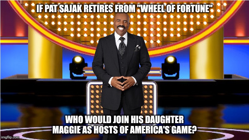 Name someone to replace Pat Sajak retiring as "Wheel Of Fortune" host | IF PAT SAJAK RETIRES FROM "WHEEL OF FORTUNE"; WHO WOULD JOIN HIS DAUGHTER MAGGIE AS HOSTS OF AMERICA'S GAME? | image tagged in steve harvey family feud,family feud,steve harvey,wheel of fortune | made w/ Imgflip meme maker