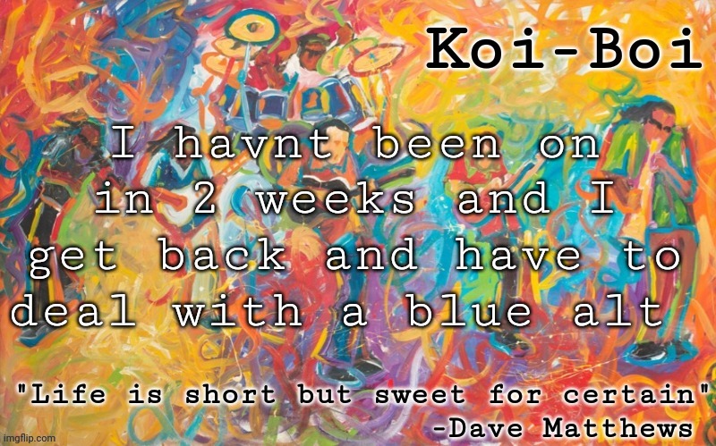 Solid reason to leave and not come back | I havnt been on in 2 weeks and I get back and have to deal with a blue alt | image tagged in koi boi dmb temp | made w/ Imgflip meme maker