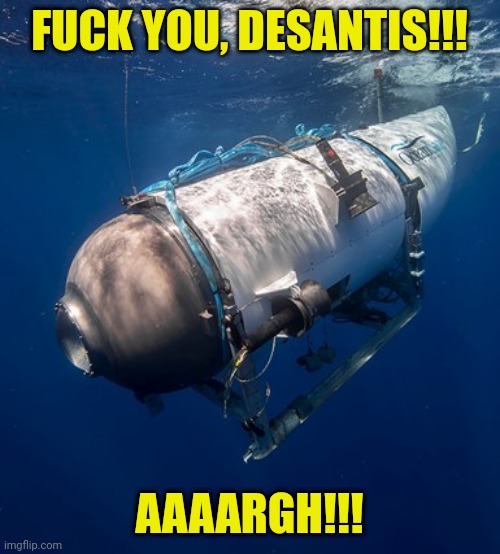 Where did he say we were going again? | FUCK YOU, DESANTIS!!! AAAARGH!!! | image tagged in oceangate 2,desantis,migrants,funny memes | made w/ Imgflip meme maker