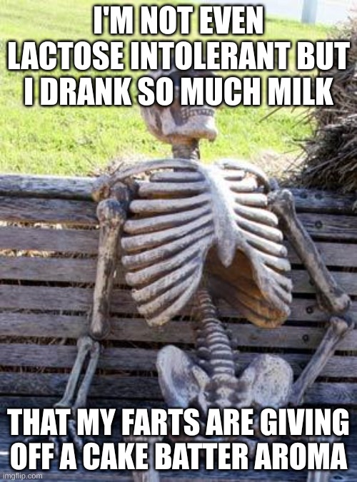 Dry balls | I'M NOT EVEN LACTOSE INTOLERANT BUT I DRANK SO MUCH MILK; THAT MY FARTS ARE GIVING OFF A CAKE BATTER AROMA | image tagged in memes,waiting skeleton,lactose intolerant,milk,fart,fart jokes | made w/ Imgflip meme maker