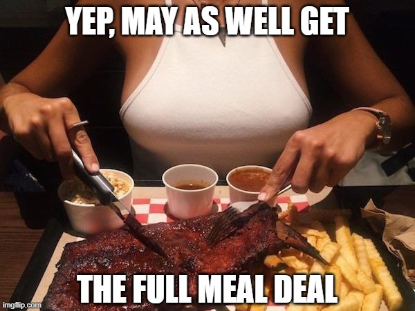 really full meal | YEP, MAY AS WELL GET THE FULL MEAL DEAL | image tagged in really full meal | made w/ Imgflip meme maker