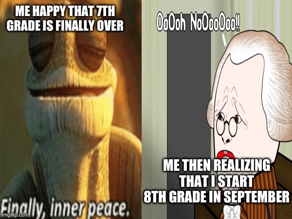 I'm scared :( | ME HAPPY THAT 7TH GRADE IS FINALLY OVER; ME THEN REALIZING THAT I START 8TH GRADE IN SEPTEMBER | image tagged in school,middle school,oversimplified,finally inner peace | made w/ Imgflip meme maker