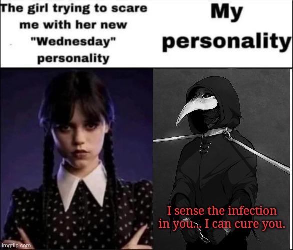 The girl trying to scare me with her new Wednesday personality | I sense the infection in you... I can cure you. | image tagged in the girl trying to scare me with her new wednesday personality | made w/ Imgflip meme maker