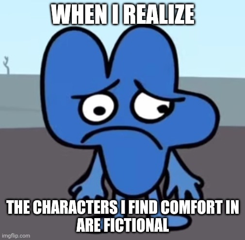 me whe-? | WHEN I REALIZE; THE CHARACTERS I FIND COMFORT IN
ARE FICTIONAL | image tagged in bfb four sad | made w/ Imgflip meme maker