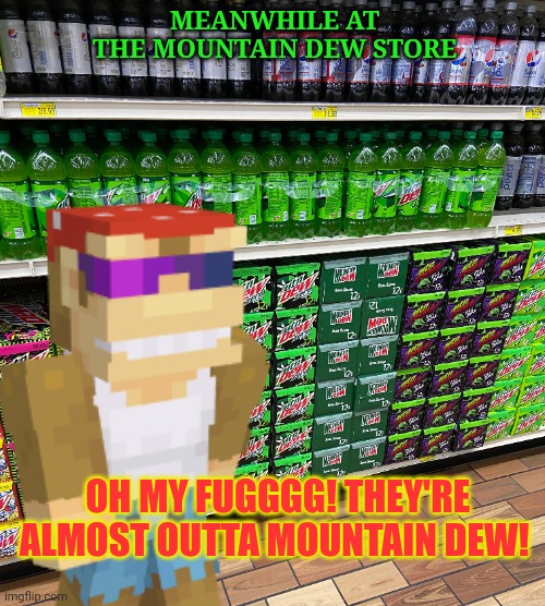 Surlykong Lore | MEANWHILE AT THE MOUNTAIN DEW STORE; OH MY FUGGGG! THEY'RE ALMOST OUTTA MOUNTAIN DEW! | image tagged in surlykong,stop reading the tags,drink,mountain dew,suck it down | made w/ Imgflip meme maker