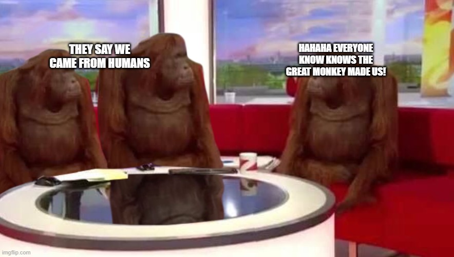 where monkey | HAHAHA EVERYONE KNOW KNOWS THE GREAT MONKEY MADE US! THEY SAY WE CAME FROM HUMANS | image tagged in where monkey | made w/ Imgflip meme maker